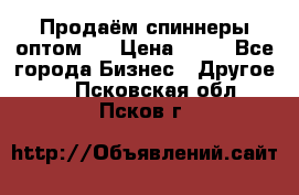 Продаём спиннеры оптом.  › Цена ­ 40 - Все города Бизнес » Другое   . Псковская обл.,Псков г.